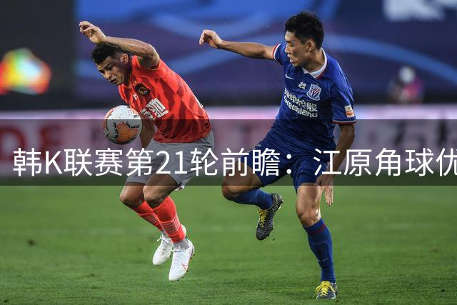 韩K联赛第21轮前瞻：江原角球优势显著 攻防数据全面解析